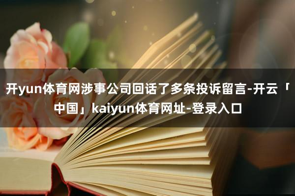 开yun体育网涉事公司回话了多条投诉留言-开云「中国」kaiyun体育网址-登录入口