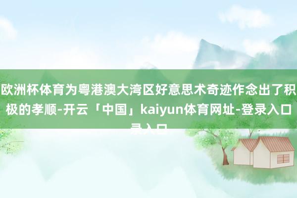 欧洲杯体育为粤港澳大湾区好意思术奇迹作念出了积极的孝顺-开云「中国」kaiyun体育网址-登录入口