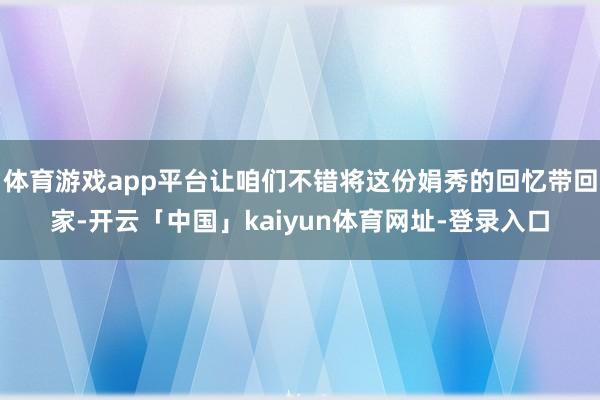体育游戏app平台让咱们不错将这份娟秀的回忆带回家-开云「中国」kaiyun体育网址-登录入口