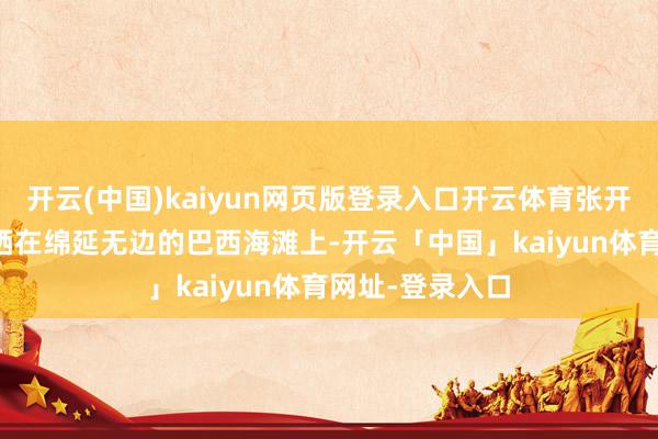 开云(中国)kaiyun网页版登录入口开云体育张开剩余59%阳光洒在绵延无边的巴西海滩上-开云「中国」kaiyun体育网址-登录入口