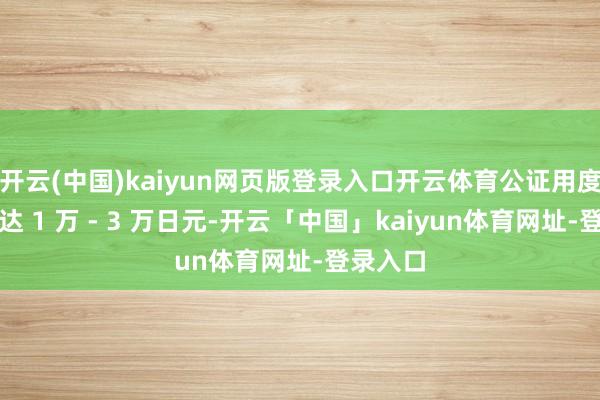 开云(中国)kaiyun网页版登录入口开云体育公证用度可能高达 1 万 - 3 万日元-开云「中国」kaiyun体育网址-登录入口