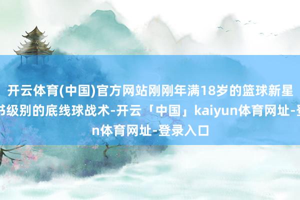 开云体育(中国)官方网站刚刚年满18岁的篮球新星用教科书级别的底线球战术-开云「中国」kaiyun体育网址-登录入口