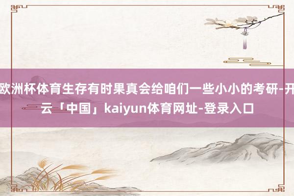 欧洲杯体育生存有时果真会给咱们一些小小的考研-开云「中国」kaiyun体育网址-登录入口