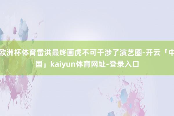 欧洲杯体育雷洪最终画虎不可干涉了演艺圈-开云「中国」kaiyun体育网址-登录入口