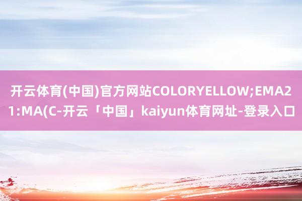 开云体育(中国)官方网站COLORYELLOW;EMA21:MA(C-开云「中国」kaiyun体育网址-登录入口