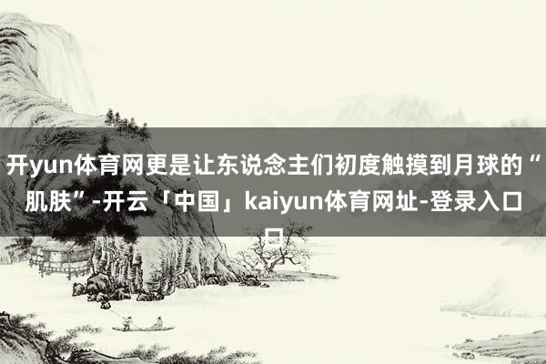开yun体育网更是让东说念主们初度触摸到月球的“肌肤”-开云「中国」kaiyun体育网址-登录入口