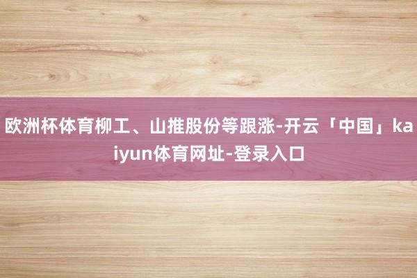 欧洲杯体育柳工、山推股份等跟涨-开云「中国」kaiyun体育网址-登录入口