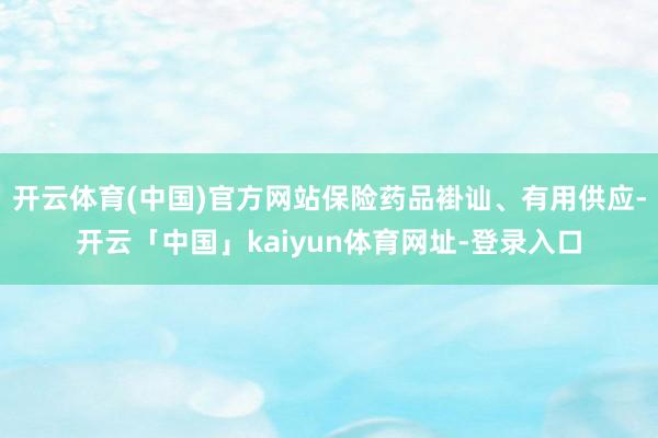 开云体育(中国)官方网站保险药品褂讪、有用供应-开云「中国」kaiyun体育网址-登录入口