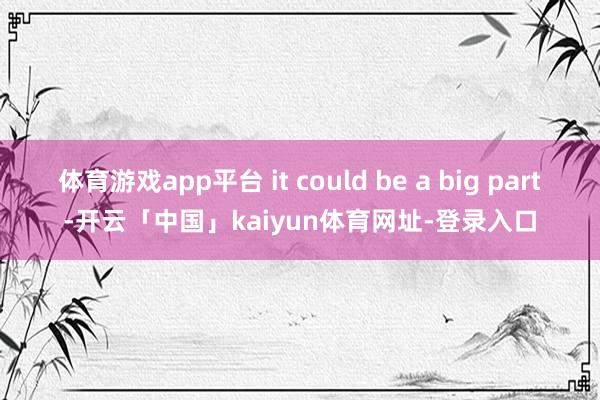 体育游戏app平台 it could be a big part-开云「中国」kaiyun体育网址-登录入口