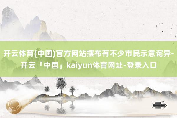 开云体育(中国)官方网站摆布有不少市民示意诧异-开云「中国」kaiyun体育网址-登录入口