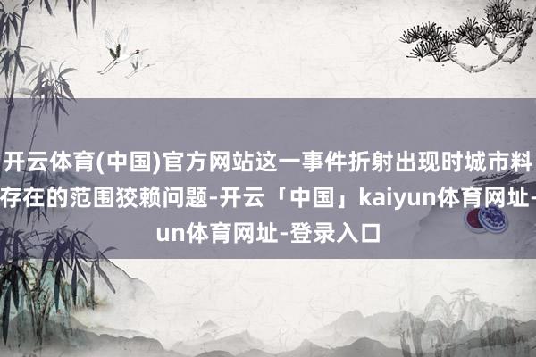 开云体育(中国)官方网站这一事件折射出现时城市料理中无数存在的范围狡赖问题-开云「中国」kaiyun体育网址-登录入口