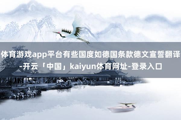体育游戏app平台有些国度如德国条款德文宣誓翻译-开云「中国」kaiyun体育网址-登录入口