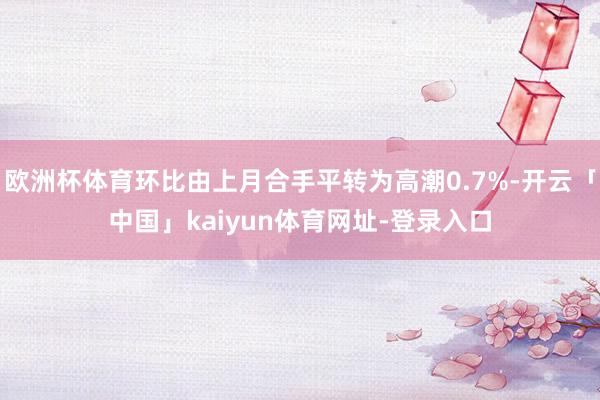 欧洲杯体育环比由上月合手平转为高潮0.7%-开云「中国」kaiyun体育网址-登录入口