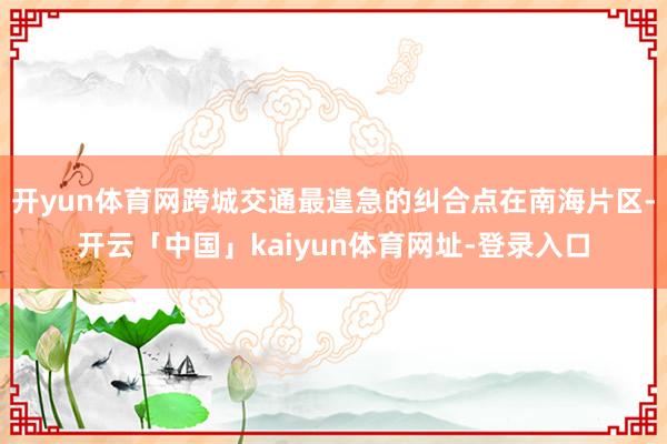 开yun体育网跨城交通最遑急的纠合点在南海片区-开云「中国」kaiyun体育网址-登录入口