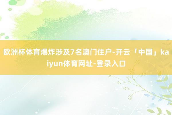 欧洲杯体育爆炸涉及7名澳门住户-开云「中国」kaiyun体育网址-登录入口
